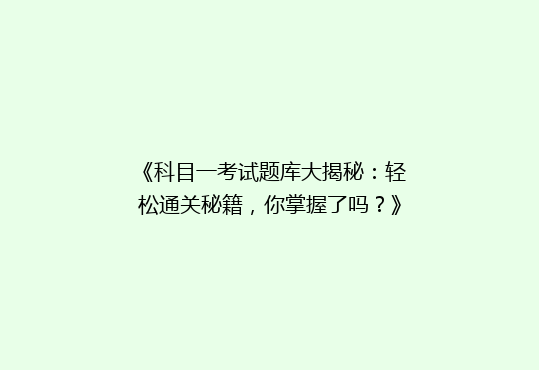 《科目一考试题库大揭秘：轻松通关秘籍，你掌握了吗？》