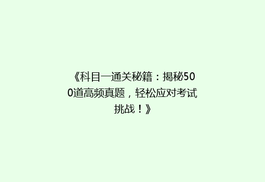 《科目一通关秘籍：揭秘500道高频真题，轻松应对考试挑战！》
