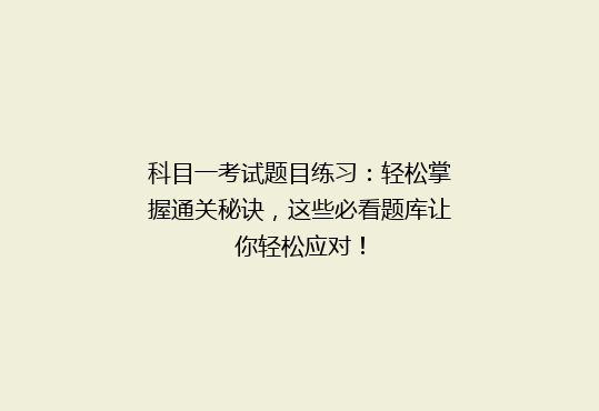 科目一考试题目练习：轻松掌握通关秘诀，这些必看题库让你轻松应对！
