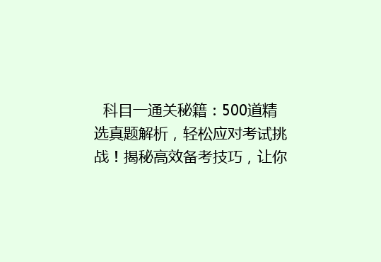 科目一通关秘籍：500道精选真题解析，轻松应对考试挑战！揭秘高效备考技巧，让你一次通关！
