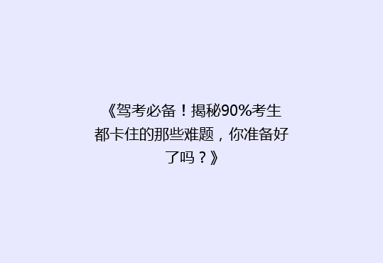 《驾考必备！揭秘90%考生都卡住的那些难题，你准备好了吗？》