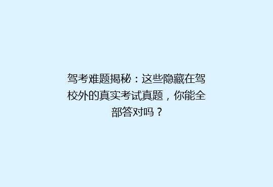 驾考难题揭秘：这些隐藏在驾校外的真实考试真题，你能全部答对吗？