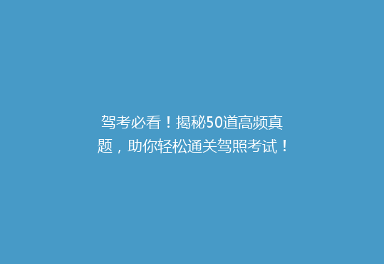 驾考必看！揭秘50道高频真题，助你轻松通关驾照考试！