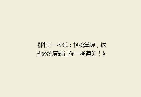 《科目一考试：轻松掌握，这些必练真题让你一考通关！》
