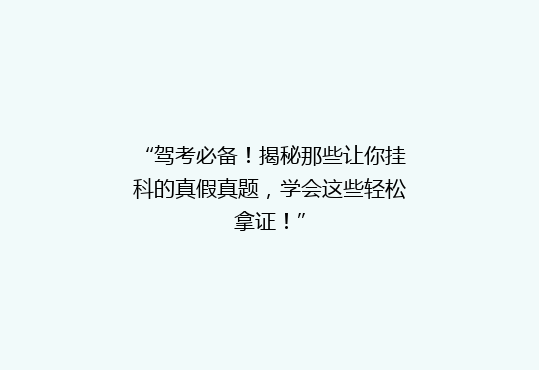 “驾考必备！揭秘那些让你挂科的真假真题，学会这些轻松拿证！”