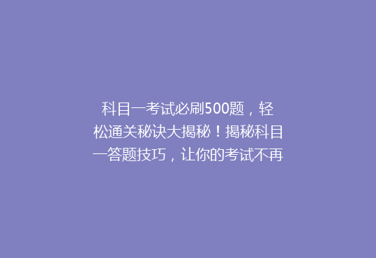 科目一考试必刷500题，轻松通关秘诀大揭秘！揭秘科目一答题技巧，让你的考试不再难！