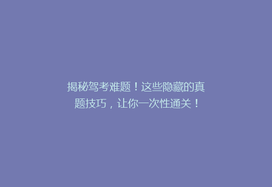揭秘驾考难题！这些隐藏的真题技巧，让你一次性通关！