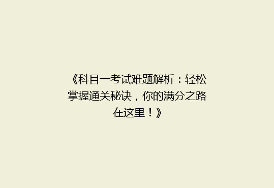 《科目一考试难题解析：轻松掌握通关秘诀，你的满分之路在这里！》